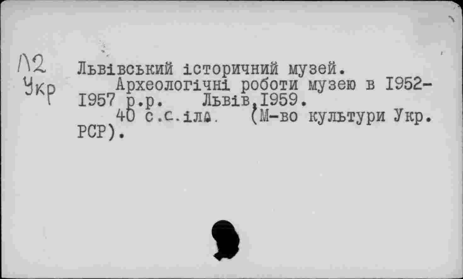 ﻿Львівський історичний музей.
Археологічні роботи музею в 1952-1957 р.р. Львів.1959.
40 с.с.іла. (М-во культури Укр. PCP).